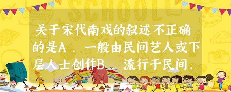 关于宋代南戏的叙述不正确的是A.一般由民间艺人或下层人士创作B.流行于民间,贴近百姓生活C.在民间歌舞的基础上形成D.得到官府的大力提倡 关于宋代南戏的叙述不正确的是A.一般由民间艺人或下层人士创作B.流行于民间,贴近百姓生活C.在民间歌舞的基础上形成D.得到官府的大力提倡