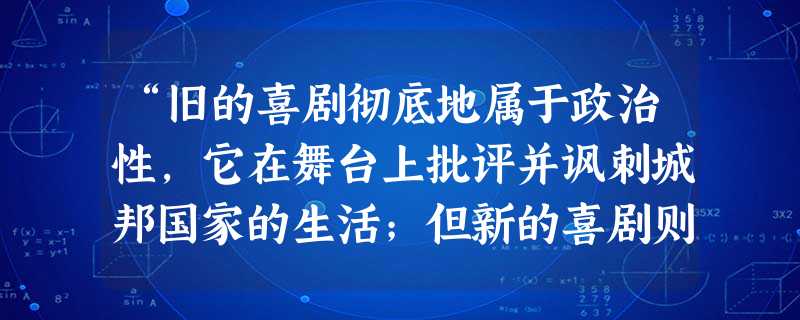 “旧的喜剧彻底地属于政治性,它在舞台上批评并讽刺城邦国家的生活;但新的喜剧则在私人和家庭生活里寻找资料,它表现在烹调、鱼价格、悍妻和庸医这些材料上。 “旧的喜剧彻底地属于政治性,它在舞台上批评并讽刺城邦国家的生活;但新的喜剧则在私人和家庭生活里寻找资料,它表现在烹调、鱼价格、悍妻和庸医这些材料上。