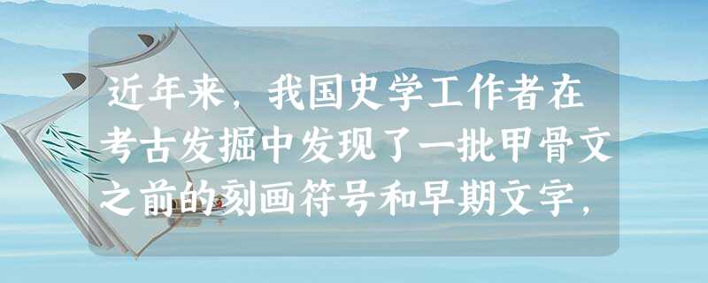 近年来,我国史学工作者在考古发掘中发现了一批甲骨文之前的刻画符号和早期文字,如半坡陶文、大汶口文字等,由此引发了我国文字起源的争议。下列有关上述考古 近年来,我国史学工作者在考古发掘中发现了一批甲骨文之前的刻画符号和早期文字,如半坡陶文、大汶口文字等,由此引发了我国文字起源的争议。下列有关上述考古
