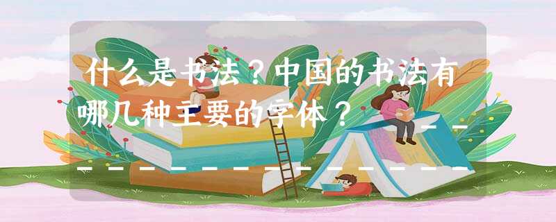 什么是书法?中国的书法有哪几种主要的字体? _______________________________________________ 什么是书法?中国的书法有哪几种主要的字体? _______________________________________________
