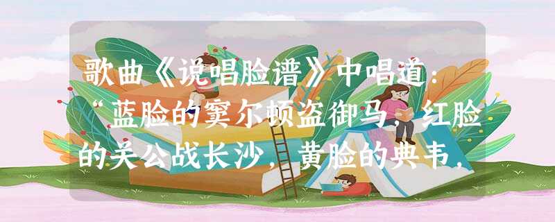 歌曲《说唱脸谱》中唱道:“蓝脸的窦尔顿盗御马,红脸的关公战长沙,黄脸的典韦,白脸的曹操,黑脸的张飞叫喳喳……”歌中所述的戏曲形式是 [ 歌曲《说唱脸谱》中唱道:“蓝脸的窦尔顿盗御马,红脸的关公战长沙,黄脸的典韦,白脸的曹操,黑脸的张飞叫喳喳……”歌中所述的戏曲形式是 [