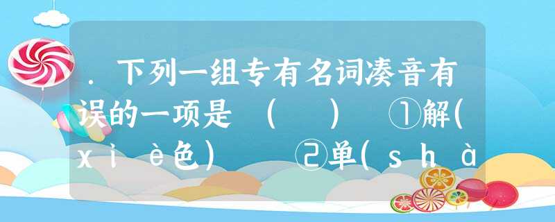 .下列一组专有名词凑音有误的一项是 ( ) ①解(xiè色) ②单(shàn)于 ③番(pān)禺 ④济(jǐ)南⑤洪洞(tóng) ⑥可汗(kè hán .下列一组专有名词凑音有误的一项是 ( ) ①解(xiè色) ②单(shàn)于 ③番(pān)禺 ④济(jǐ)南⑤洪洞(tóng) ⑥可汗(kè hán