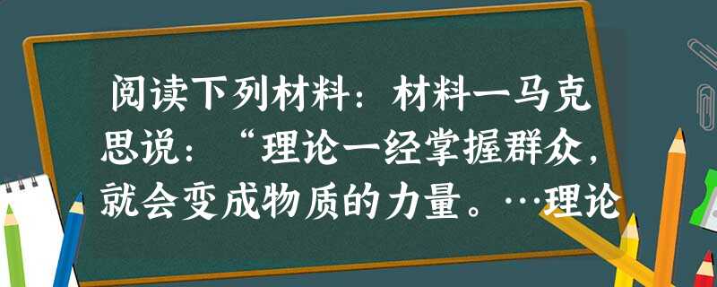 阅读下列材料:材料一马克思说:“理论一经掌握群众,就会变成物质的力量。…理论只要能说服人,就能掌握群众;而理论只要彻底,就能说服人。所谓彻底,就是抓住 阅读下列材料:材料一马克思说:“理论一经掌握群众,就会变成物质的力量。…理论只要能说服人,就能掌握群众;而理论只要彻底,就能说服人。所谓彻底,就是抓住