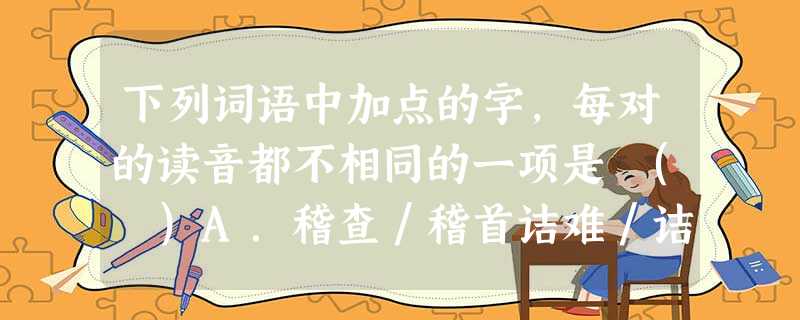 下列词语中加点的字,每对的读音都不相同的一项是 ( )A.稽查/稽首诘难/诘屈聱牙频繁/濒危物种B.积攒/攒射臧否/谋国不臧绚烂/徇私舞弊C.果脯/胸脯亲家/亲 下列词语中加点的字,每对的读音都不相同的一项是 ( )A.稽查/稽首诘难/诘屈聱牙频繁/濒危物种B.积攒/攒射臧否/谋国不臧绚烂/徇私舞弊C.果脯/胸脯亲家/亲