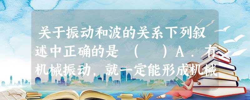 关于振动和波的关系下列叙述中正确的是 ( )A.有机械振动,就一定能形成机械波B.有机械波一定有机械振动C.波的频率与振源频率相等D.波的速度就是某质点振动时的 关于振动和波的关系下列叙述中正确的是 ( )A.有机械振动,就一定能形成机械波B.有机械波一定有机械振动C.波的频率与振源频率相等D.波的速度就是某质点振动时的