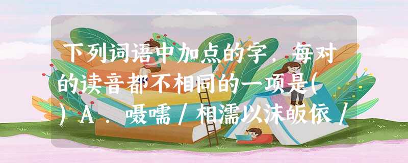 下列词语中加点的字,每对的读音都不相同的一项是( )A.嗫嚅/相濡以沫皈依/坂上走丸楔子/提纲挚领B.暂且/崭露头角气馁/绥靖政策拮据/清洁卫生C.机杼/毁家纾 下列词语中加点的字,每对的读音都不相同的一项是( )A.嗫嚅/相濡以沫皈依/坂上走丸楔子/提纲挚领B.暂且/崭露头角气馁/绥靖政策拮据/清洁卫生C.机杼/毁家纾