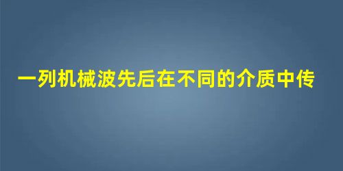 一列机械波先后在不同的介质中传播.在这一过程中,一定保持不变的物理量是A.波长B.频率C.波速D.传播方向 一列机械波先后在不同的介质中传播.在这一过程中,一定保持不变的物理量是A.波长B.频率C.波速D.传播方向
