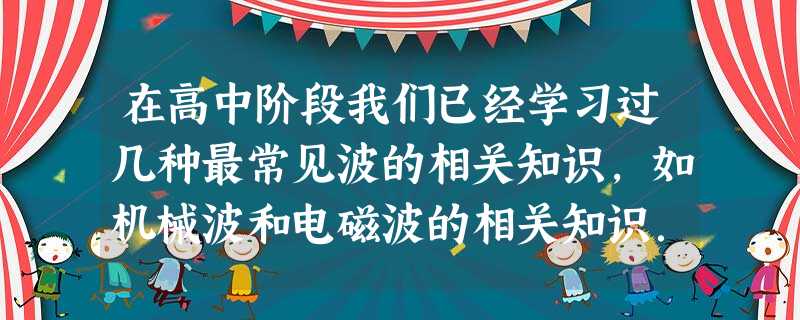 在高中阶段我们已经学习过几种最常见波的相关知识,如机械波和电磁波的相关知识.下列关于波的说法不正确的是A.只要条件满足,一切波都可以发生干涉和衍射现象B 在高中阶段我们已经学习过几种最常见波的相关知识,如机械波和电磁波的相关知识.下列关于波的说法不正确的是A.只要条件满足,一切波都可以发生干涉和衍射现象B
