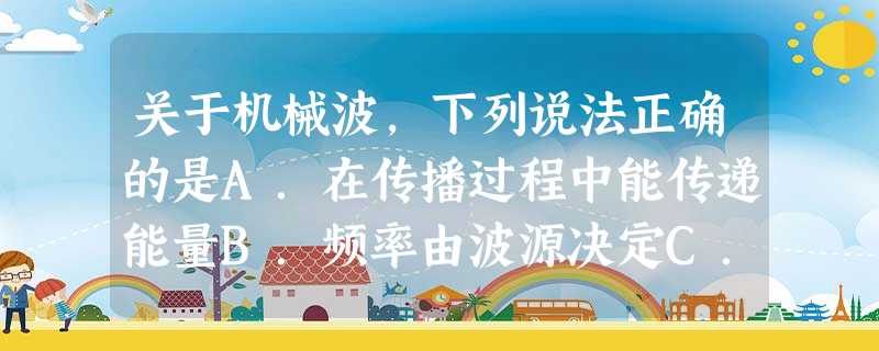 关于机械波,下列说法正确的是A.在传播过程中能传递能量B.频率由波源决定C.能产生干涉,衍射现象D.能在真空中传播 关于机械波,下列说法正确的是A.在传播过程中能传递能量B.频率由波源决定C.能产生干涉,衍射现象D.能在真空中传播