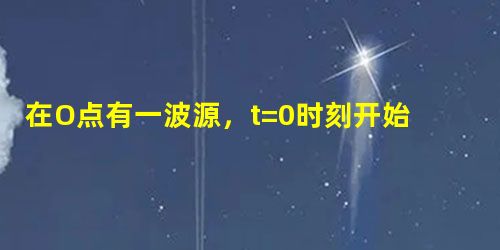 在O点有一波源,t=0时刻开始向上振动,形成向右传播的一列横波.t1=4s时,距离O点为3m的A点第一次达到波峰;t2=7s时,距离O点为4m的B点第一次达到波 在O点有一波源,t=0时刻开始向上振动,形成向右传播的一列横波.t1=4s时,距离O点为3m的A点第一次达到波峰;t2=7s时,距离O点为4m的B点第一次达到波
