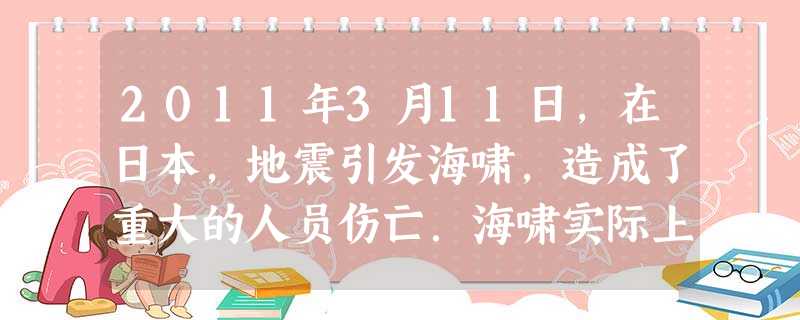 2011年3月11日,在日本,地震引发海啸,造成了重大的人员伤亡.海啸实际上是一种波浪运动,也可称为地震海浪,下列说法中正确的是A.地震波和海啸都是由机 2011年3月11日,在日本,地震引发海啸,造成了重大的人员伤亡.海啸实际上是一种波浪运动,也可称为地震海浪,下列说法中正确的是A.地震波和海啸都是由机