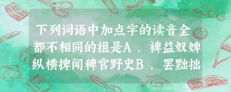 下列词语中加点字的读音全都不相同的组是A.裨益奴婢纵横捭闻稗官野史B.罢黜拙劣咄咄逼人相形见绌c.谙熟歆羡万马齐喑黯然失色D.眷顾蜷缩稳操胜券手不释卷 下列词语中加点字的读音全都不相同的组是A.裨益奴婢纵横捭闻稗官野史B.罢黜拙劣咄咄逼人相形见绌c.谙熟歆羡万马齐喑黯然失色D.眷顾蜷缩稳操胜券手不释卷
