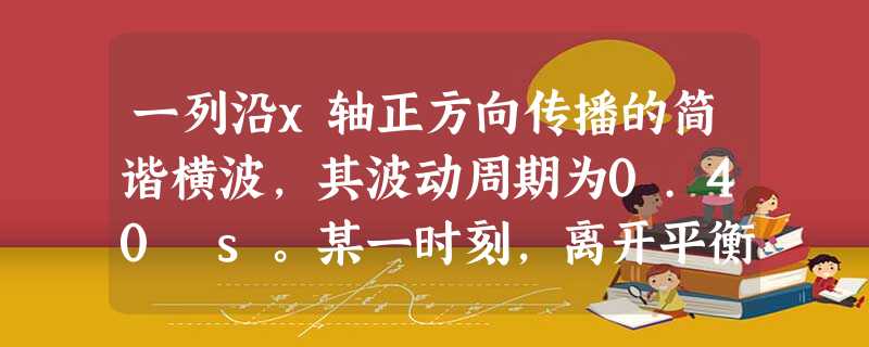 一列沿x轴正方向传播的简谐横波,其波动周期为0.40 s。某一时刻,离开平衡位置的位移都相同的几个质点依次为P1,P2,P3,…,已知P1与P2之间 一列沿x轴正方向传播的简谐横波,其波动周期为0.40 s。某一时刻,离开平衡位置的位移都相同的几个质点依次为P1,P2,P3,…,已知P1与P2之间