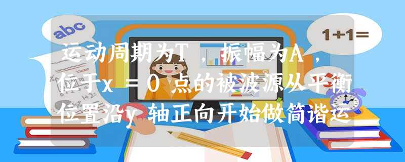 运动周期为T,振幅为A,位于x=0点的被波源从平衡位置沿y轴正向开始做简谐运动,该波源产生的一维简谐横波沿x轴正向传播,波速为v,传播过程中无能量损 运动周期为T,振幅为A,位于x=0点的被波源从平衡位置沿y轴正向开始做简谐运动,该波源产生的一维简谐横波沿x轴正向传播,波速为v,传播过程中无能量损