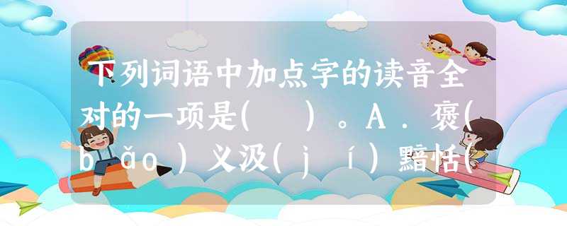 下列词语中加点字的读音全对的一项是( )。A.褒(bǎo)义汲(jí)黯恬(tiān)退隐忍宫阙(quē)B.蓬蒿(gāo)舟楫(jī)罄(qìng)竹难书徐邈 下列词语中加点字的读音全对的一项是( )。A.褒(bǎo)义汲(jí)黯恬(tiān)退隐忍宫阙(quē)B.蓬蒿(gāo)舟楫(jī)罄(qìng)竹难书徐邈