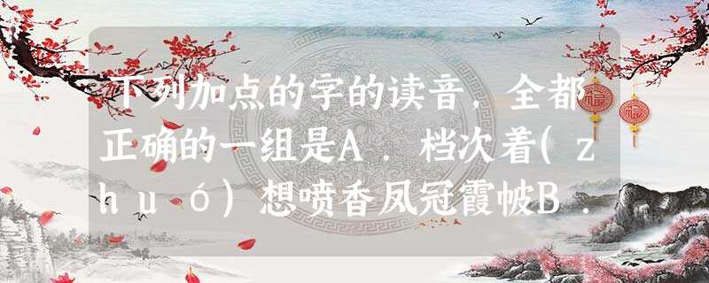下列加点的字的读音,全都正确的一组是A.档次着(zhuó)想喷香凤冠霞帔B.叶韵侧歪辟(bì)邪泾(jìn 下列加点的字的读音,全都正确的一组是A.档次着(zhuó)想喷香凤冠霞帔B.叶韵侧歪辟(bì)邪泾(jìn