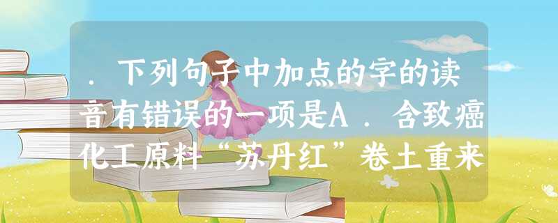 .下列句子中加点的字的读音有错误的一项是A.含致癌化工原料“苏丹红”卷土重来的内幕被央视曝光,它警醒着我们必须始终不渝地实施有效监管和治理,切勿一曝( .下列句子中加点的字的读音有错误的一项是A.含致癌化工原料“苏丹红”卷土重来的内幕被央视曝光,它警醒着我们必须始终不渝地实施有效监管和治理,切勿一曝(