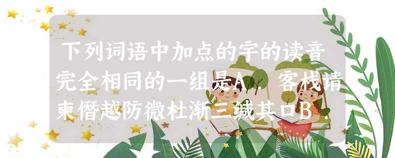 下列词语中加点的宇的读音完全相同的一组是A.客栈请柬僭越防微杜渐三缄其口B.觐见灰烬矜持津津乐道怀瑾握瑜C.蓦然寂寞墨客秣马厉兵相濡以沫D.缜密箴言甄别臻于致治 下列词语中加点的宇的读音完全相同的一组是A.客栈请柬僭越防微杜渐三缄其口B.觐见灰烬矜持津津乐道怀瑾握瑜C.蓦然寂寞墨客秣马厉兵相濡以沫D.缜密箴言甄别臻于致治