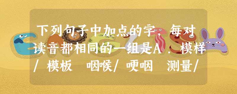 下列句子中加点的字,每对读音都相同的一组是A.模样/模板 咽喉/哽咽 测量/量入为出B.着落/着眼 连累/累计 臧否/否极泰来C.窈窕/高挑 娇嗔/瞋目 下列句子中加点的字,每对读音都相同的一组是A.模样/模板 咽喉/哽咽 测量/量入为出B.着落/着眼 连累/累计 臧否/否极泰来C.窈窕/高挑 娇嗔/瞋目