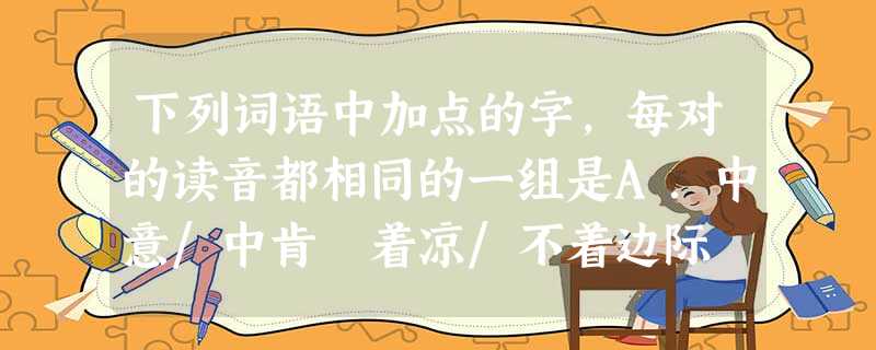 下列词语中加点的字,每对的读音都相同的一组是A.中意/中肯 着凉/不着边际 标识/博闻强识B.脂肪/油脂 记载/三年五载 冠心病/弹冠相庆C.角力/角楼 下列词语中加点的字,每对的读音都相同的一组是A.中意/中肯 着凉/不着边际 标识/博闻强识B.脂肪/油脂 记载/三年五载 冠心病/弹冠相庆C.角力/角楼