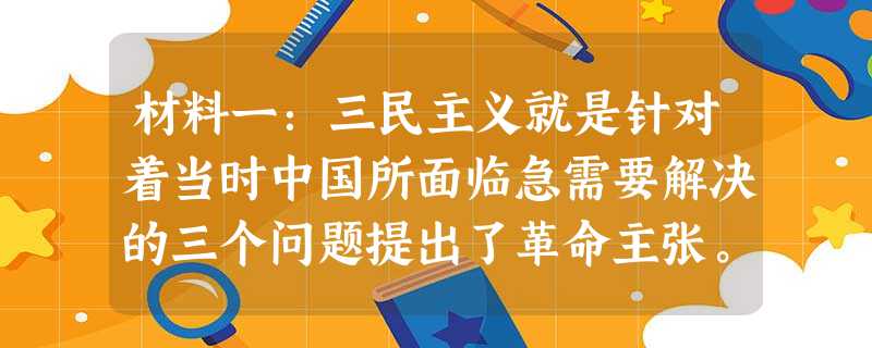 材料一:三民主义就是针对着当时中国所面临急需要解决的三个问题提出了革命主张。……在三民主义这一革命纲领的指导下,孙中山和一批批爱国志士进行了多次武装起义, 材料一:三民主义就是针对着当时中国所面临急需要解决的三个问题提出了革命主张。……在三民主义这一革命纲领的指导下,孙中山和一批批爱国志士进行了多次武装起义,