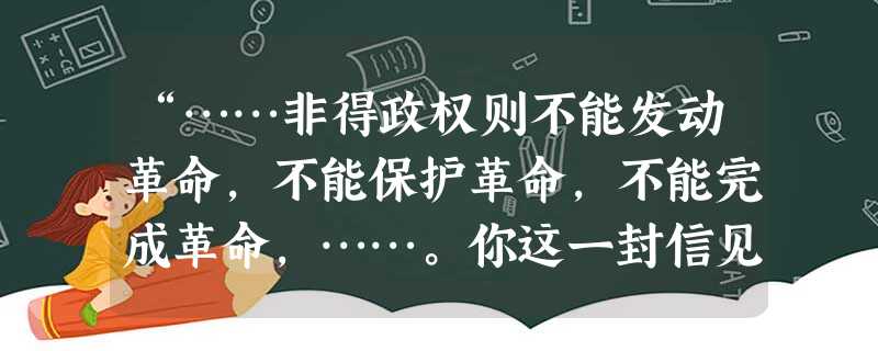 “……非得政权则不能发动革命,不能保护革命,不能完成革命,……。你这一封信见地极当,我没有一个字不赞成。党一层,陈仲甫先生等已在进行组织。……”毛泽 “……非得政权则不能发动革命,不能保护革命,不能完成革命,……。你这一封信见地极当,我没有一个字不赞成。党一层,陈仲甫先生等已在进行组织。……”毛泽