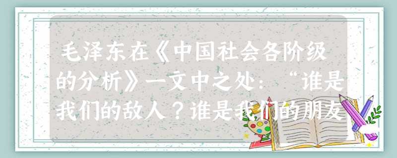 毛泽东在《中国社会各阶级的分析》一文中之处:“谁是我们的敌人?谁是我们的朋友?这个问题是革命的首要问题。”毛泽东发表这篇文章时,“我们的敌人”应该是 毛泽东在《中国社会各阶级的分析》一文中之处:“谁是我们的敌人?谁是我们的朋友?这个问题是革命的首要问题。”毛泽东发表这篇文章时,“我们的敌人”应该是