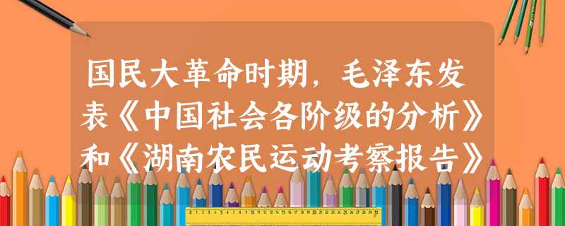 国民大革命时期,毛泽东发表《中国社会各阶级的分析》和《湖南农民运动考察报告》阐明了 ①农民问题是中国革命的基本问题②农民是中国无产阶级最广大和最忠实 国民大革命时期,毛泽东发表《中国社会各阶级的分析》和《湖南农民运动考察报告》阐明了 ①农民问题是中国革命的基本问题②农民是中国无产阶级最广大和最忠实
