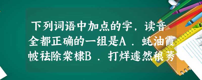 下列词语中加点的字,读音全都正确的一组是A.蚝油霞帔祛除棠棣B.打烊遽然稂莠狡狯(kuài 下列词语中加点的字,读音全都正确的一组是A.蚝油霞帔祛除棠棣B.打烊遽然稂莠狡狯(kuài