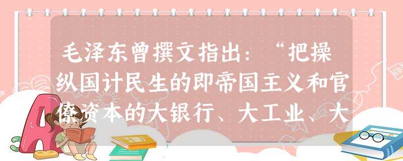 毛泽东曾撰文指出:“把操纵国计民生的即帝国主义和官僚资本的大银行、大工业、大商业收归国有,使之成为社会主义性质的国营经济;没收地主的土地,分配给无地或少地的农民 毛泽东曾撰文指出:“把操纵国计民生的即帝国主义和官僚资本的大银行、大工业、大商业收归国有,使之成为社会主义性质的国营经济;没收地主的土地,分配给无地或少地的农民