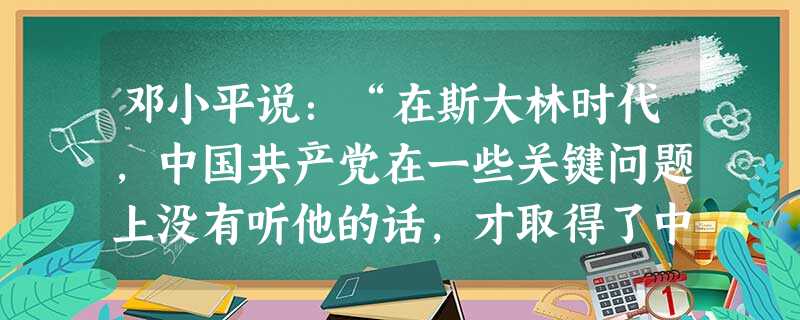 邓小平说:“在斯大林时代,中国共产党在一些关键问题上没有听他的话,才取得了中国革命的胜利。”可以印证这一说法的是( )A.农村包围城市道路的开辟B.第一个五年 邓小平说:“在斯大林时代,中国共产党在一些关键问题上没有听他的话,才取得了中国革命的胜利。”可以印证这一说法的是( )A.农村包围城市道路的开辟B.第一个五年