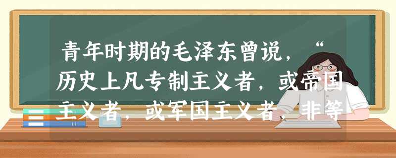 青年时期的毛泽东曾说,“历史上凡专制主义者,或帝国主义者,或军国主义者,非等到人家来推倒,决没有自己肯收场的。”“要人心改变,也要有一种与这心力强度相等的力去反 青年时期的毛泽东曾说,“历史上凡专制主义者,或帝国主义者,或军国主义者,非等到人家来推倒,决没有自己肯收场的。”“要人心改变,也要有一种与这心力强度相等的力去反