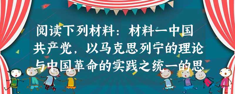 阅读下列材料:材料一中国共产党,以马克思列宁的理论与中国革命的实践之统一的思想——毛泽东思想,作为自己一切工作的指针,反对任何教条主义和经验主义的偏向 阅读下列材料:材料一中国共产党,以马克思列宁的理论与中国革命的实践之统一的思想——毛泽东思想,作为自己一切工作的指针,反对任何教条主义和经验主义的偏向