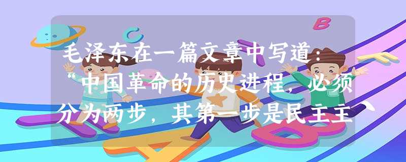 毛泽东在一篇文章中写道:“中国革命的历史进程,必须分为两步,其第一步是民主主义的革命,其第二步是社会主义的革命,这是性质不词的两个革命过程。而所谓民主主义,现在 毛泽东在一篇文章中写道:“中国革命的历史进程,必须分为两步,其第一步是民主主义的革命,其第二步是社会主义的革命,这是性质不词的两个革命过程。而所谓民主主义,现在