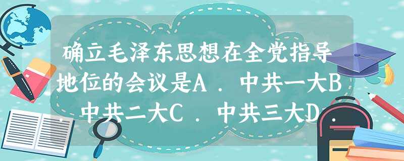 确立毛泽东思想在全党指导地位的会议是A.中共一大B.中共二大C.中共三大D.中共七大 确立毛泽东思想在全党指导地位的会议是A.中共一大B.中共二大C.中共三大D.中共七大