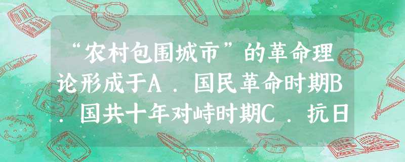 “农村包围城市”的革命理论形成于A.国民革命时期B.国共十年对峙时期C.抗日战争时期D.解放战争时期 “农村包围城市”的革命理论形成于A.国民革命时期B.国共十年对峙时期C.抗日战争时期D.解放战争时期
