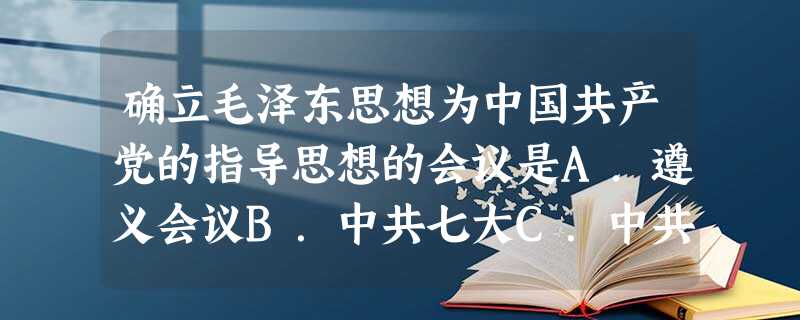 确立毛泽东思想为中国共产党的指导思想的会议是A.遵义会议B.中共七大C.中共七届二中全会D.中共八大 确立毛泽东思想为中国共产党的指导思想的会议是A.遵义会议B.中共七大C.中共七届二中全会D.中共八大