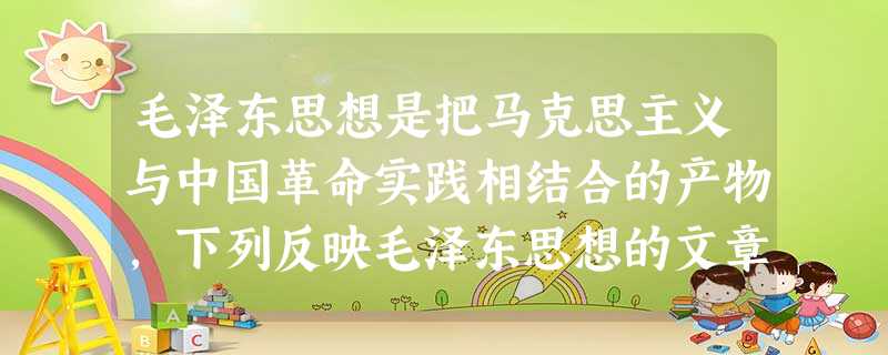 毛泽东思想是把马克思主义与中国革命实践相结合的产物,下列反映毛泽东思想的文章按照时间先后顺序排列正确的是①《论联合政府》 ②《湖南农民运动考察报告》③《论反对日 毛泽东思想是把马克思主义与中国革命实践相结合的产物,下列反映毛泽东思想的文章按照时间先后顺序排列正确的是①《论联合政府》 ②《湖南农民运动考察报告》③《论反对日
