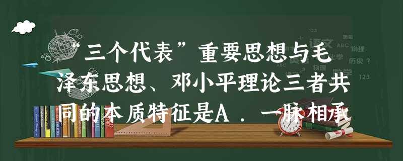 “三个代表”重要思想与毛泽东思想、邓小平理论三者共同的本质特征是A.一脉相承而又与时俱进B.代表最广大人民的根本利益C.马克思主义的中国化D.中共党人的集体智慧 “三个代表”重要思想与毛泽东思想、邓小平理论三者共同的本质特征是A.一脉相承而又与时俱进B.代表最广大人民的根本利益C.马克思主义的中国化D.中共党人的集体智慧