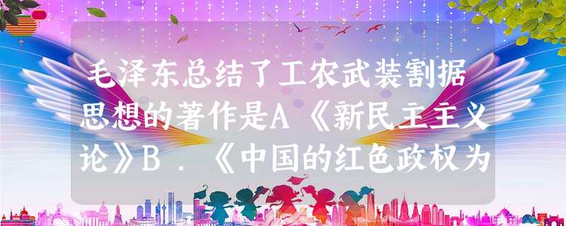 毛泽东总结了工农武装割据思想的著作是A《新民主主义论》B.《中国的红色政权为什么能够存在》C.《湖南农民运动考察报告》 D.《中国社会各阶级分 毛泽东总结了工农武装割据思想的著作是A《新民主主义论》B.《中国的红色政权为什么能够存在》C.《湖南农民运动考察报告》 D.《中国社会各阶级分