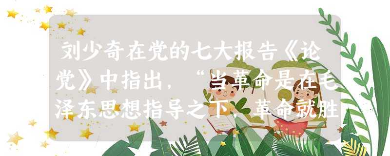 刘少奇在党的七大报告《论党》中指出,“当革命是在毛泽东思想指导之下,革命就胜利;而当革命脱离了毛泽东思想指导时,革命就失败”。下列不能说明上述观点的史实是A.革 刘少奇在党的七大报告《论党》中指出,“当革命是在毛泽东思想指导之下,革命就胜利;而当革命脱离了毛泽东思想指导时,革命就失败”。下列不能说明上述观点的史实是A.革