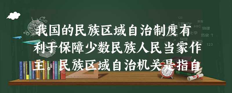 我国的民族区域自治制度有利于保障少数民族人民当家作主。民族区域自治机关是指自治地方的A.权力机关和司法机关B.人民政府和人民代表大会C.行政机关和司法机关D 我国的民族区域自治制度有利于保障少数民族人民当家作主。民族区域自治机关是指自治地方的A.权力机关和司法机关B.人民政府和人民代表大会C.行政机关和司法机关D