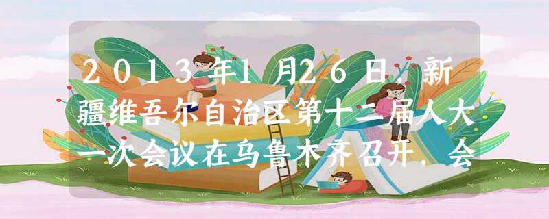 2013年1月26日,新疆维吾尔自治区第十二届人大一次会议在乌鲁木齐召开,会议听取自治区政府工作报告、自治区高级人民法院和高级人民检察院的工作报告。上述机构中属 2013年1月26日,新疆维吾尔自治区第十二届人大一次会议在乌鲁木齐召开,会议听取自治区政府工作报告、自治区高级人民法院和高级人民检察院的工作报告。上述机构中属