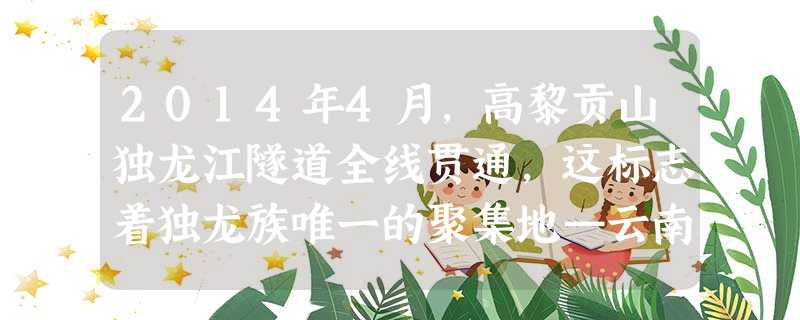 2014年4月,高黎贡山独龙江隧道全线贯通,这标志着独龙族唯一的聚集地—云南省怒江州独龙江乡彻底告别长达半年大雪封山公路不通的历史。该隧道贯通的意义是A.消除民 2014年4月,高黎贡山独龙江隧道全线贯通,这标志着独龙族唯一的聚集地—云南省怒江州独龙江乡彻底告别长达半年大雪封山公路不通的历史。该隧道贯通的意义是A.消除民