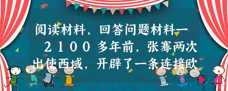 阅读材料,回答问题材料一 2100多年前,张骞两次出使西域,开辟了一条连接欧亚的陆上“丝绸之路”,加强了内地与边疆的联系,带动了西域少数民族和边疆 阅读材料,回答问题材料一 2100多年前,张骞两次出使西域,开辟了一条连接欧亚的陆上“丝绸之路”,加强了内地与边疆的联系,带动了西域少数民族和边疆