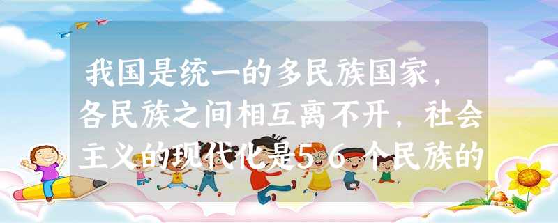 我国是统一的多民族国家,各民族之间相互离不开,社会主义的现代化是56个民族的现代化,中话民族的伟大振兴是56个民族的伟大振兴。请回答:我国形成了什么样的民族关系 我国是统一的多民族国家,各民族之间相互离不开,社会主义的现代化是56个民族的现代化,中话民族的伟大振兴是56个民族的伟大振兴。请回答:我国形成了什么样的民族关系