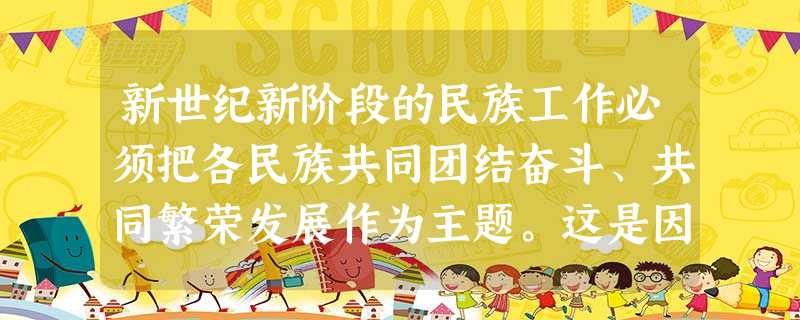 新世纪新阶段的民族工作必须把各民族共同团结奋斗、共同繁荣发展作为主题。这是因为A.民族团结是各民族共同繁荣的政治基础,共同繁荣是民族平等、民族团结的物质保证B. 新世纪新阶段的民族工作必须把各民族共同团结奋斗、共同繁荣发展作为主题。这是因为A.民族团结是各民族共同繁荣的政治基础,共同繁荣是民族平等、民族团结的物质保证B.