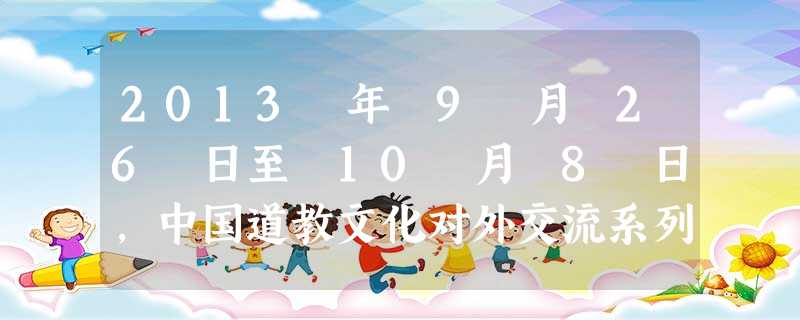 2013 年 9 月 26 日至 10 月 8 日,中国道教文化对外交流系列活动在比利时、英国和法国举行,此次活动的主题为“文化和融、宗教和睦、人类和平”,旨 2013 年 9 月 26 日至 10 月 8 日,中国道教文化对外交流系列活动在比利时、英国和法国举行,此次活动的主题为“文化和融、宗教和睦、人类和平”,旨
