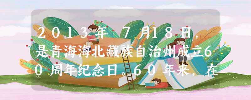 2013年 7月18日,是青海海北藏族自治州成立60周年纪念日。60年来,在党的民族政策照耀下,海北人民团结奋斗,在国民经济和社会发展的各个方面都取得了辉煌成就 2013年 7月18日,是青海海北藏族自治州成立60周年纪念日。60年来,在党的民族政策照耀下,海北人民团结奋斗,在国民经济和社会发展的各个方面都取得了辉煌成就