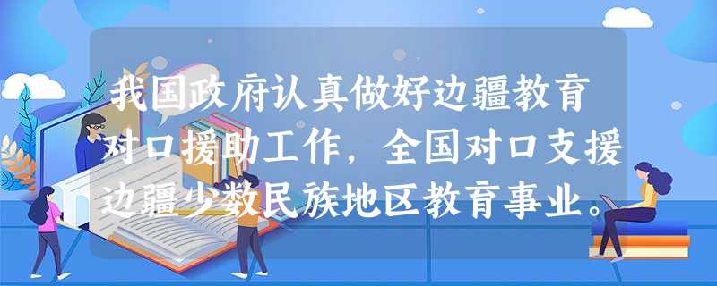 我国政府认真做好边疆教育对口援助工作,全国对口支援边疆少数民族地区教育事业。教育对口援助工作 ① 是解决现阶段我国民族问题的根本途径② 是边疆少数民族享有受教育 我国政府认真做好边疆教育对口援助工作,全国对口支援边疆少数民族地区教育事业。教育对口援助工作 ① 是解决现阶段我国民族问题的根本途径② 是边疆少数民族享有受教育